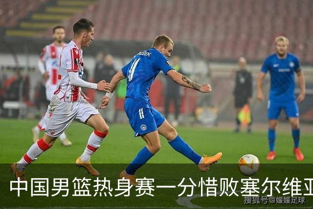中国男篮热身赛一分惜败塞尔维亚KK FMP俱乐部队